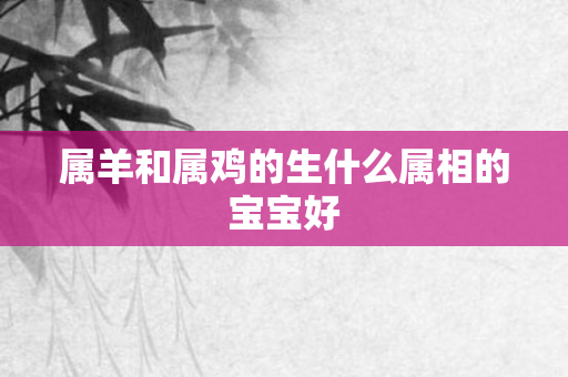 属羊和属鸡的生什么属相的宝宝好