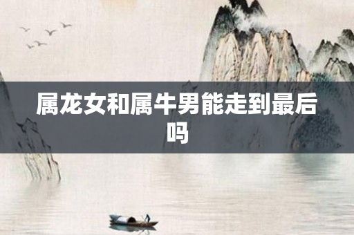 属龙女和属牛男能走到最后吗