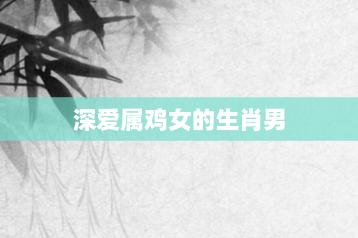 深爱属鸡女的生肖男