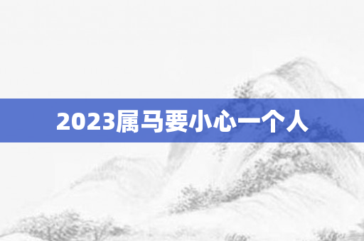 2023属马要小心一个人