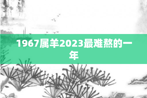 1967属羊2023最难熬的一年