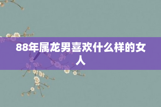 88年属龙男喜欢什么样的女人
