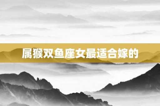 属猴双鱼座女最适合嫁的