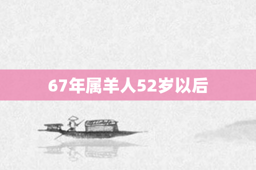 67年属羊人52岁以后