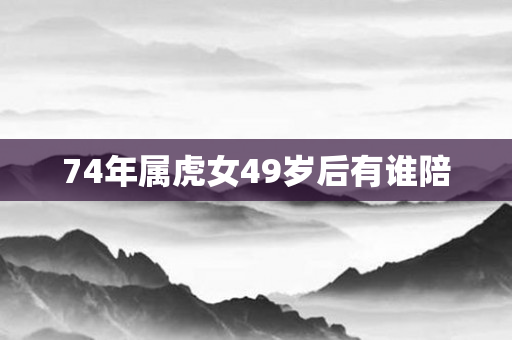 74年属虎女49岁后有谁陪