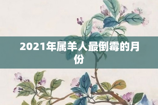 2021年属羊人最倒霉的月份