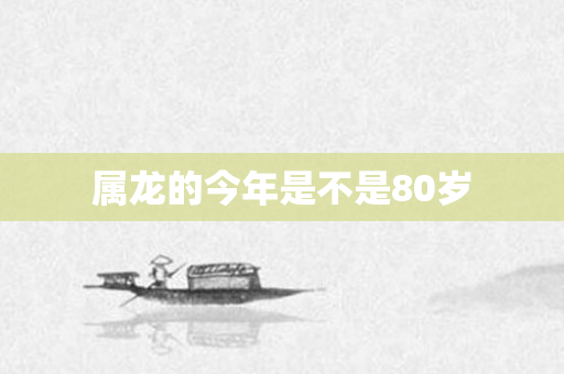 属龙的今年是不是80岁