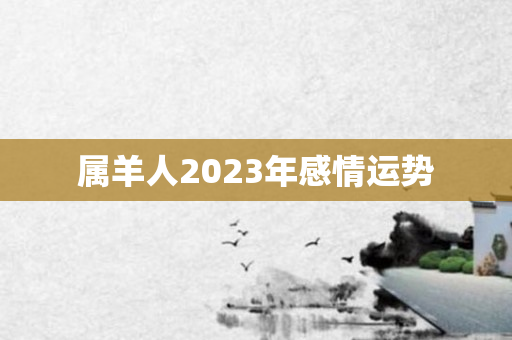 属羊人2023年感情运势