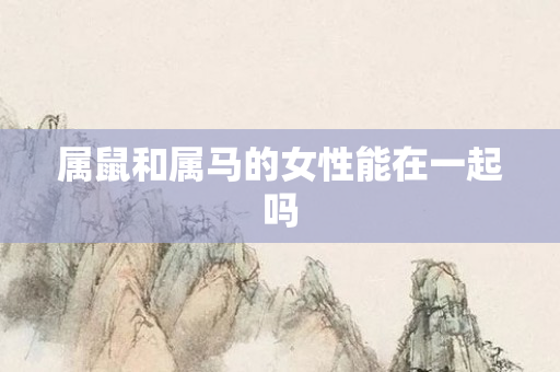 属鼠和属马的女性能在一起吗