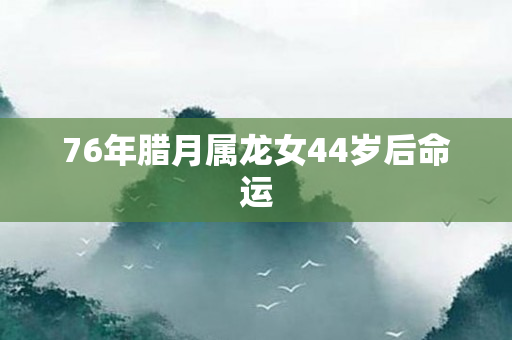 76年腊月属龙女44岁后命运