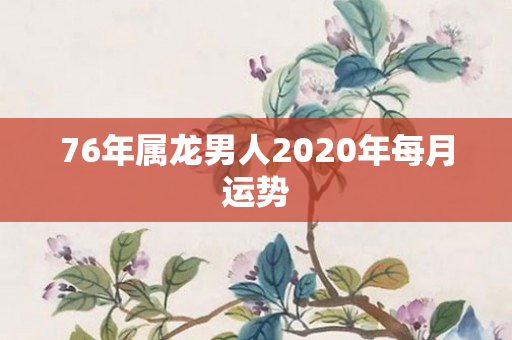 76年属龙男人2020年每月运势