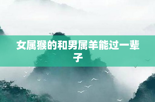 女属猴的和男属羊能过一辈子