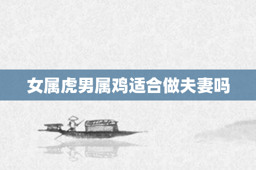 女属虎男属鸡适合做夫妻吗