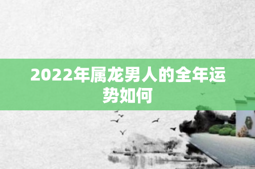 2022年属龙男人的全年运势如何