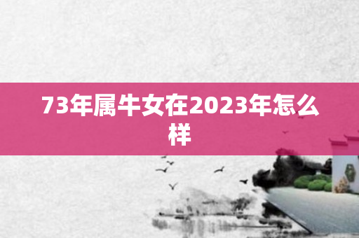 73年属牛女在2023年怎么样