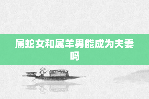 属蛇女和属羊男能成为夫妻吗