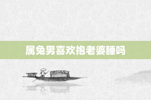 属兔男喜欢抱老婆睡吗