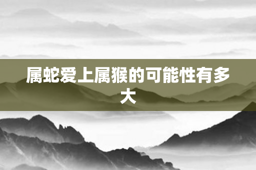 属蛇爱上属猴的可能性有多大