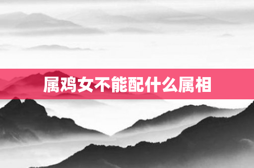 属鸡女不能配什么属相