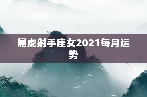 属虎射手座女2021每月运势