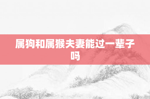 属狗和属猴夫妻能过一辈子吗