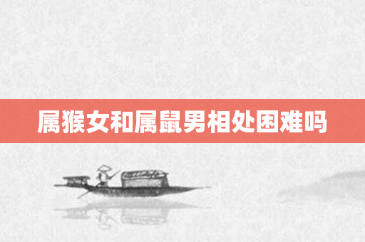 属猴女和属鼠男相处困难吗