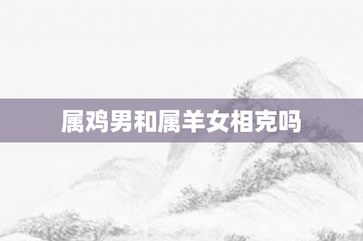 属鸡男和属羊女相克吗