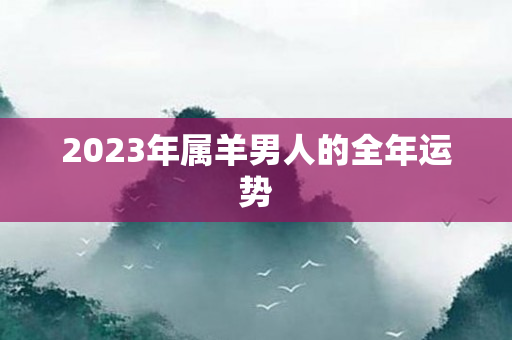 2023年属羊男人的全年运势