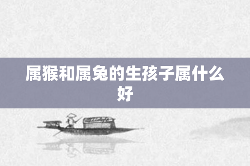 属猴和属兔的生孩子属什么好