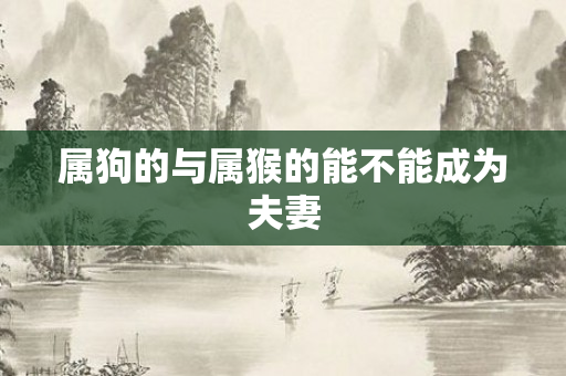 属狗的与属猴的能不能成为夫妻