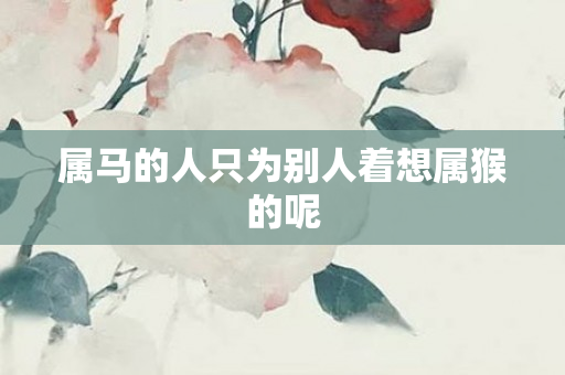 属马的人只为别人着想属猴的呢