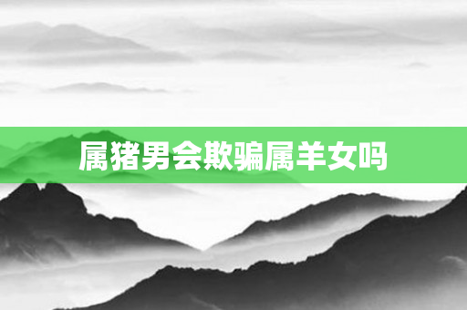 属猪男会欺骗属羊女吗