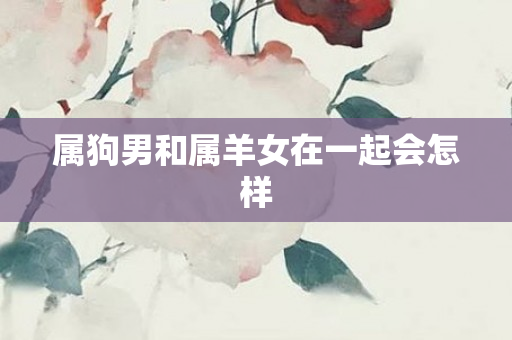 属狗男和属羊女在一起会怎样