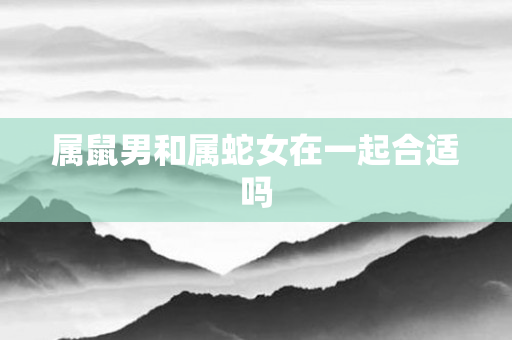 属鼠男和属蛇女在一起合适吗