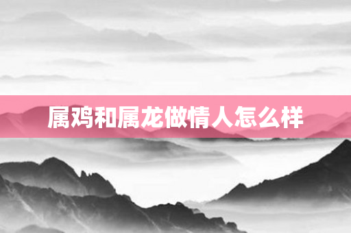 属鸡和属龙做情人怎么样