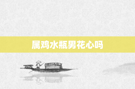 属鸡水瓶男花心吗
