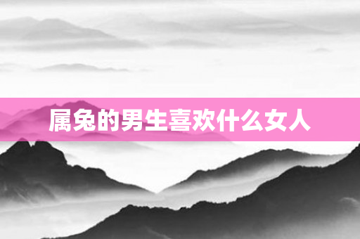 属兔的男生喜欢什么女人
