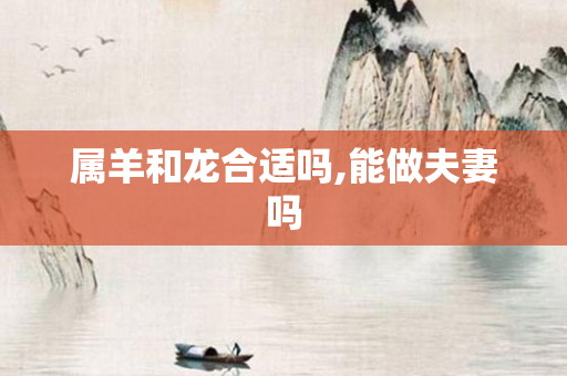 属羊和龙合适吗,能做夫妻吗