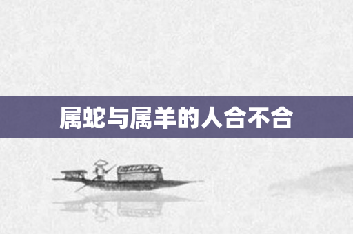 属蛇与属羊的人合不合