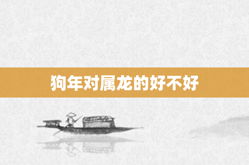 狗年对属龙的好不好