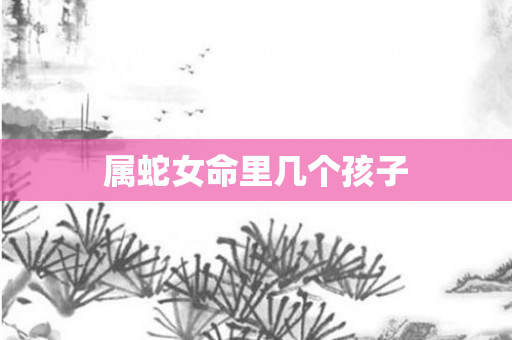 属蛇女命里几个孩子