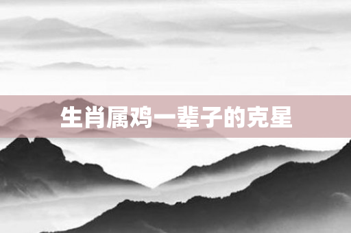 生肖属鸡一辈子的克星