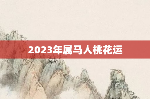 2023年属马人桃花运