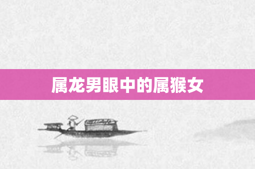属龙男眼中的属猴女