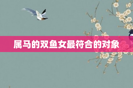 属马的双鱼女更符合的对象
