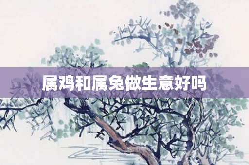 属鸡和属兔做生意好吗
