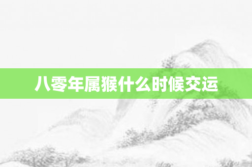 八零年属猴什么时候交运