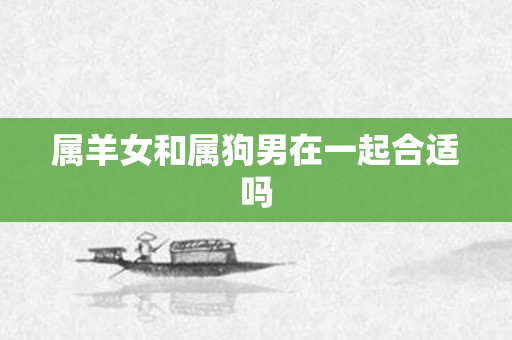 属羊女和属狗男在一起合适吗