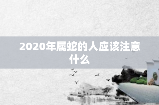 2020年属蛇的人应该注意什么
