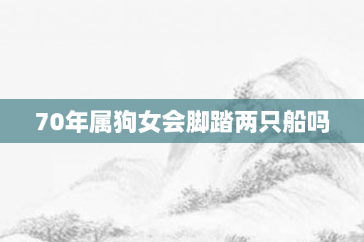 70年属狗女会脚踏两只船吗